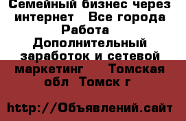 Семейный бизнес через интернет - Все города Работа » Дополнительный заработок и сетевой маркетинг   . Томская обл.,Томск г.